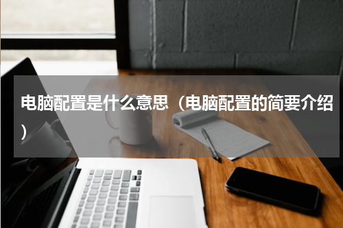 电脑配置是什么意思（电脑配置的简要介绍）