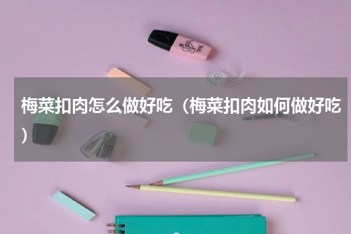 梅菜扣肉怎么做好吃（梅菜扣肉如何做好吃）