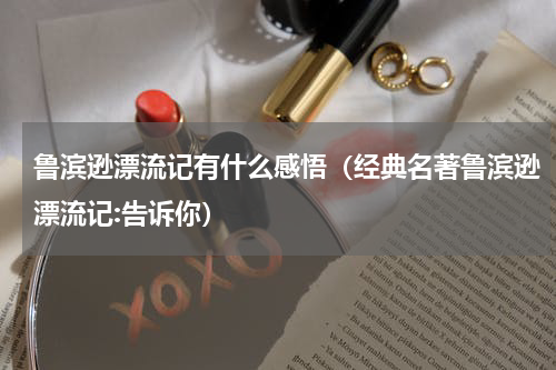 鲁滨逊漂流记有什么感悟（经典名著鲁滨逊漂流记:告诉你）