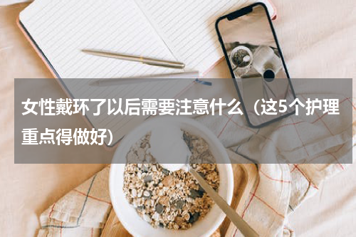 女性戴环了以后需要注意什么（这5个护理重点得做好）