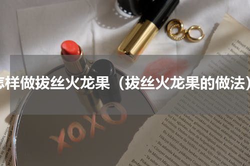 怎样做拔丝火龙果（拔丝火龙果的做法）