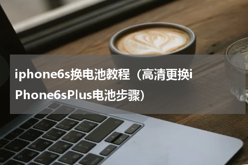 iphone6s换电池教程（高清更换iPhone6sPlus电池步骤）
