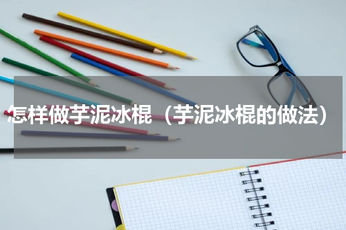 怎样做芋泥冰棍（芋泥冰棍的做法）
