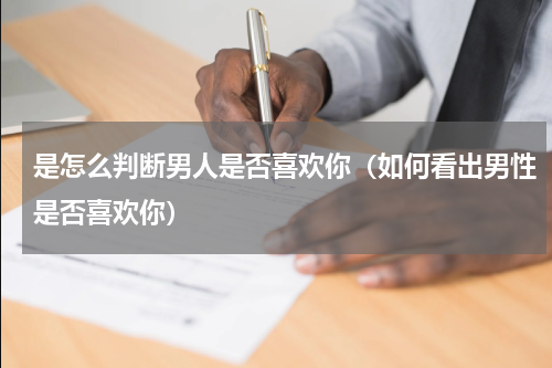 是怎么判断男人是否喜欢你（如何看出男性是否喜欢你）