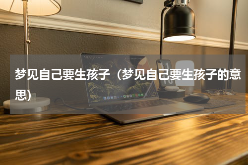 梦见自己要生孩子（梦见自己要生孩子的意思）