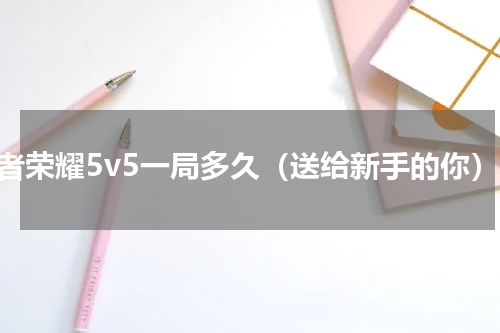 王者荣耀5v5一局多久（送给新手的你）