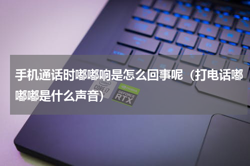 手机通话时嘟嘟响是怎么回事呢（打电话嘟嘟嘟是什么声音）