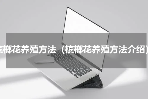 槟榔花养殖方法（槟榔花养殖方法介绍）
