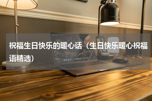 祝福生日快乐的暖心话（生日快乐暖心祝福语精选）