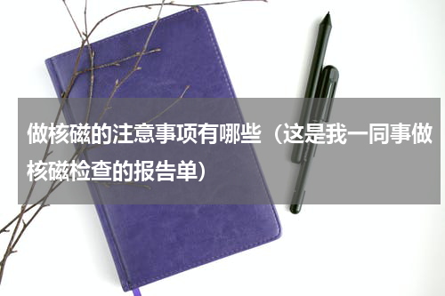 做核磁的注意事项有哪些（这是我一同事做核磁检查的报告单）