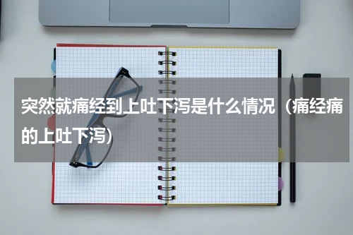 突然就痛经到上吐下泻是什么情况（痛经痛的上吐下泻）