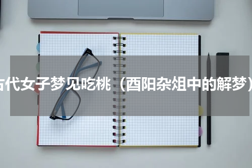 古代女子梦见吃桃（酉阳杂俎中的解梦）