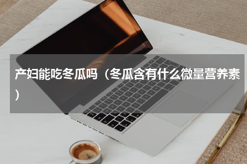 产妇能吃冬瓜吗（冬瓜含有什么微量营养素）