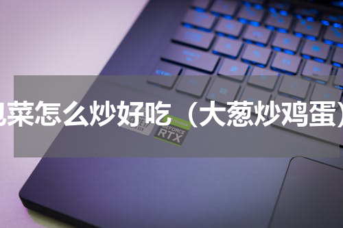 包菜怎么炒好吃（大葱炒鸡蛋）