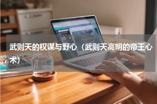 武则天的权谋与野心（武则天高明的帝王心术）