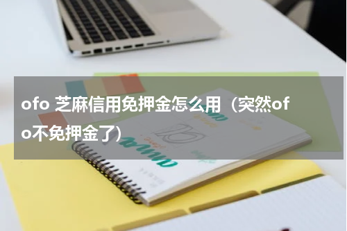 ofo 芝麻信用免押金怎么用（突然ofo不免押金了）