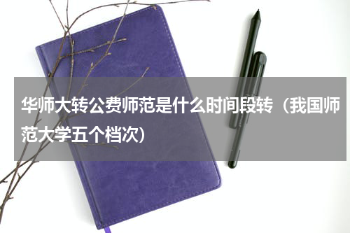 华师大转公费师范是什么时间段转（我国师范大学五个档次）