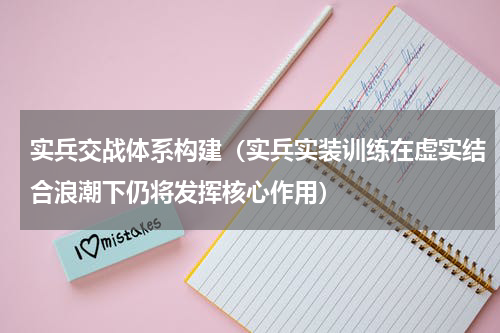 实兵交战体系构建（实兵实装训练在虚实结合浪潮下仍将发挥核心作用）