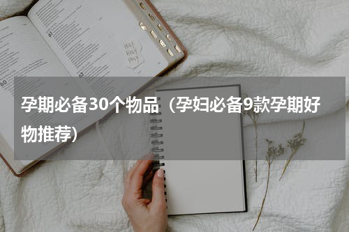 孕期必备30个物品（孕妇必备9款孕期好物推荐）