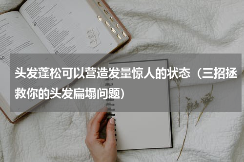 头发蓬松可以营造发量惊人的状态（三招拯救你的头发扁塌问题）