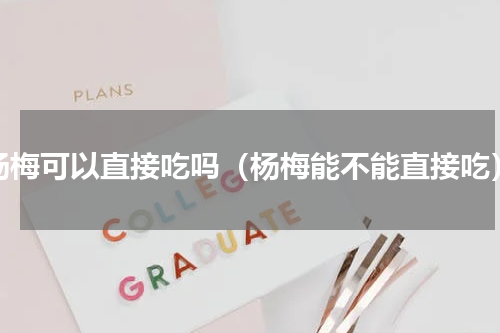 杨梅可以直接吃吗（杨梅能不能直接吃）