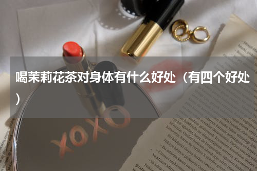 喝茉莉花茶对身体有什么好处（有四个好处）