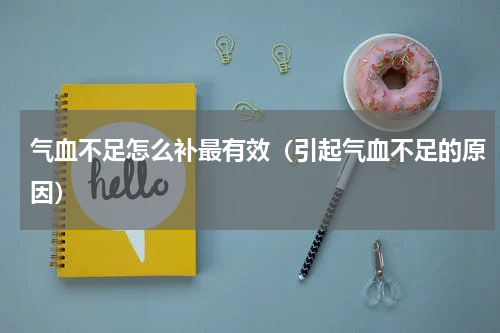 气血不足怎么补最有效（引起气血不足的原因）