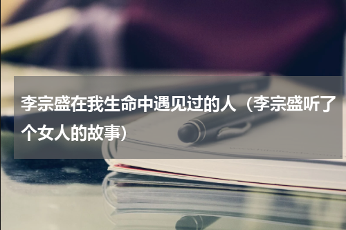 李宗盛在我生命中遇见过的人（李宗盛听了个女人的故事）
