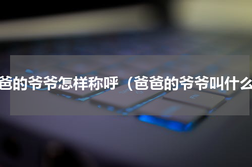 爸爸的爷爷怎样称呼（爸爸的爷爷叫什么）