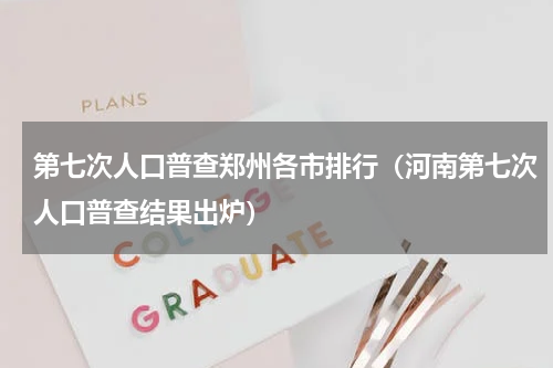第七次人口普查郑州各市排行（河南第七次人口普查结果出炉）