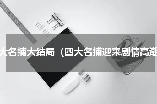 四大名捕大结局（四大名捕迎来剧情高潮）
