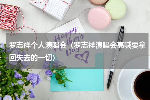 罗志祥个人演唱会（罗志祥演唱会高喊要拿回失去的一切）