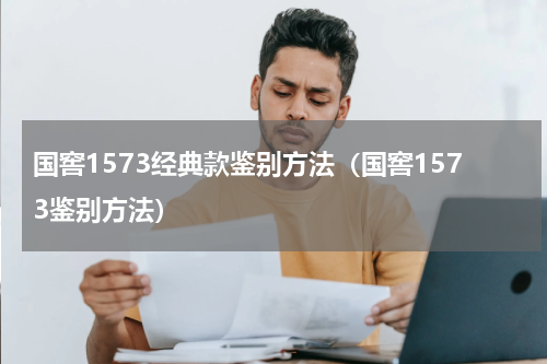 国窖1573经典款鉴别方法（国窖1573鉴别方法）
