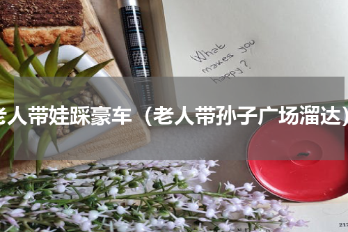 老人带娃踩豪车（老人带孙子广场溜达）