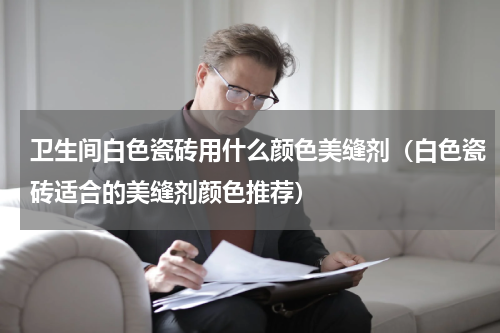 卫生间白色瓷砖用什么颜色美缝剂（白色瓷砖适合的美缝剂颜色推荐）