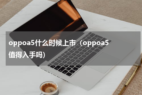 oppoa5什么时候上市（oppoa5值得入手吗）