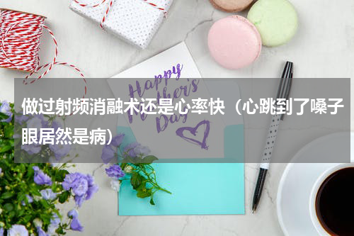 做过射频消融术还是心率快（心跳到了嗓子眼居然是病）