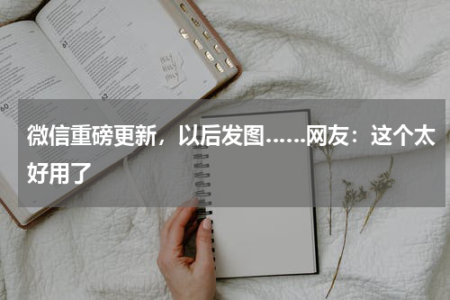 微信重磅更新，以后发图……网友：这个太好用了