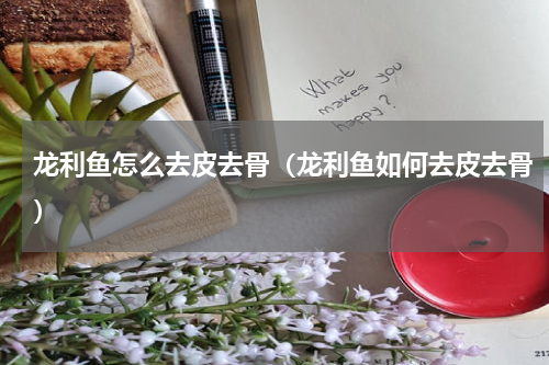 龙利鱼怎么去皮去骨（龙利鱼如何去皮去骨）