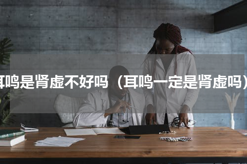 耳鸣是肾虚不好吗（耳鸣一定是肾虚吗）