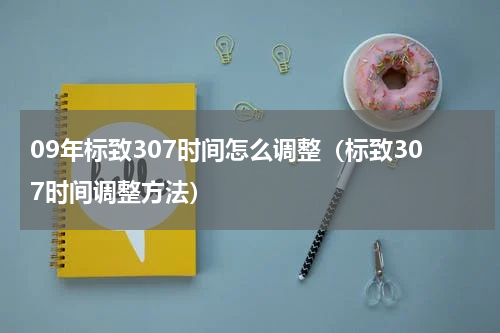 09年标致307时间怎么调整（标致307时间调整方法）