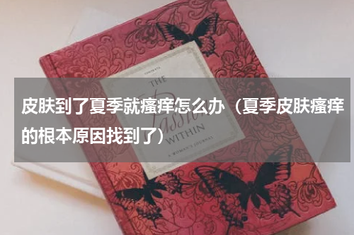 皮肤到了夏季就瘙痒怎么办（夏季皮肤瘙痒的根本原因找到了）