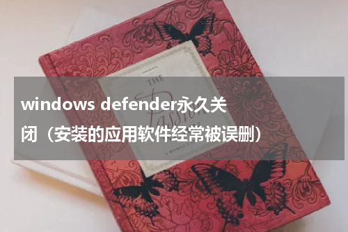 windows defender永久关闭（安装的应用软件经常被误删）