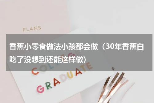 香蕉小零食做法小孩都会做（30年香蕉白吃了没想到还能这样做）