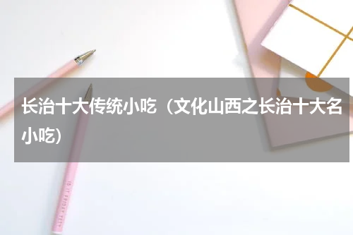 长治十大传统小吃（文化山西之长治十大名小吃）