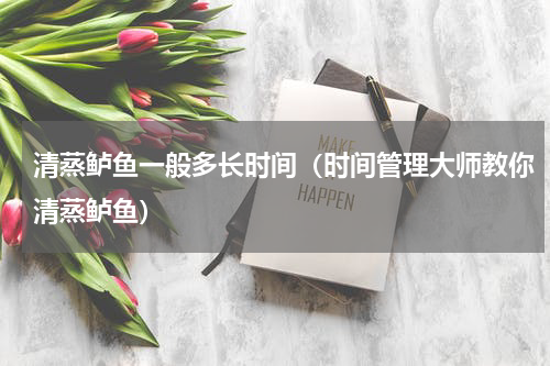 清蒸鲈鱼一般多长时间（时间管理大师教你清蒸鲈鱼）