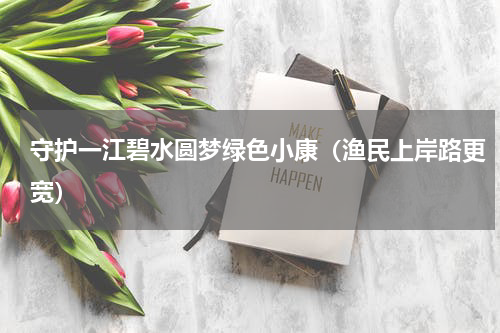 守护一江碧水圆梦绿色小康（渔民上岸路更宽）