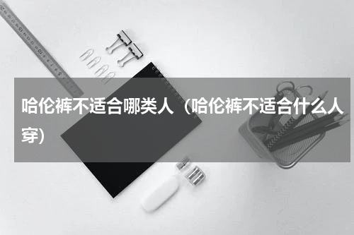 哈伦裤不适合哪类人（哈伦裤不适合什么人穿）