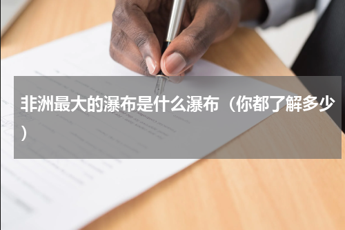 非洲最大的瀑布是什么瀑布（你都了解多少）