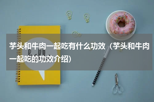芋头和牛肉一起吃有什么功效（芋头和牛肉一起吃的功效介绍）